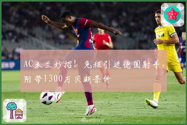 AC米兰妙招！免租引进德国射手，附带1300万买断条件