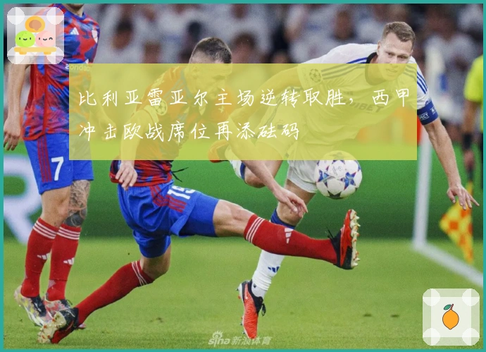 比利亚雷亚尔主场逆转取胜，西甲冲击欧战席位再添砝码