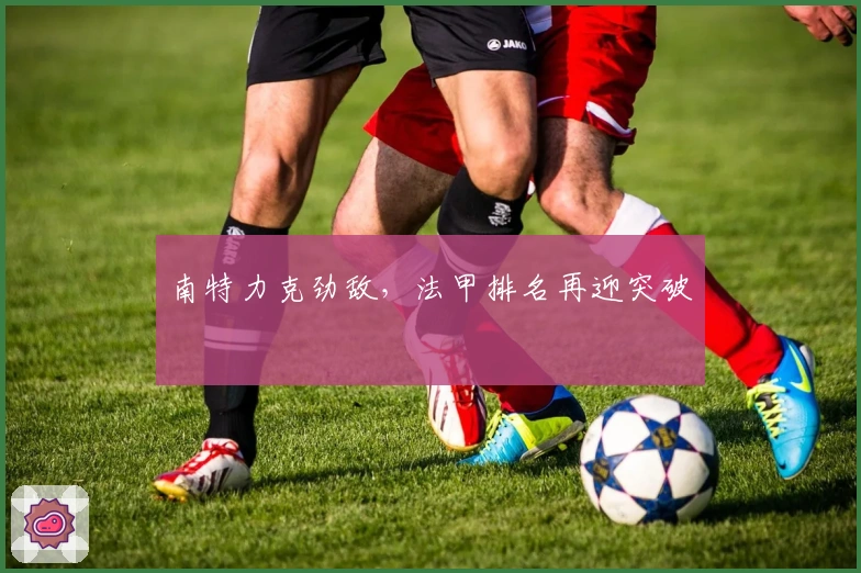 南特力克劲敌，法甲排名再迎突破