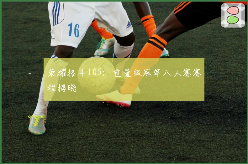 荣耀格斗105：重量级冠军八人赛赛程揭晓