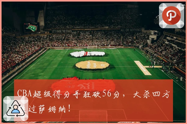 CBA超级得分手狂砍56分，大杀四方胜过萨姆纳！