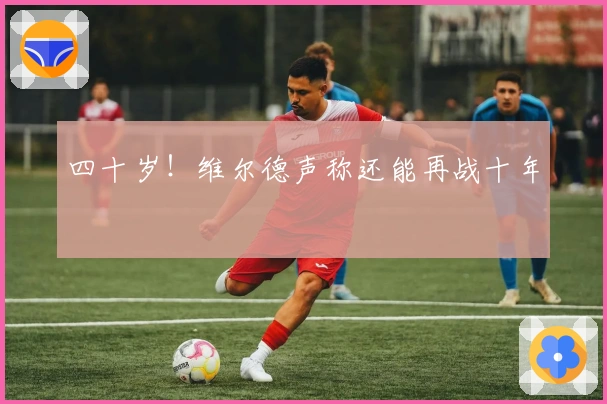 四十岁！维尔德声称还能再战十年