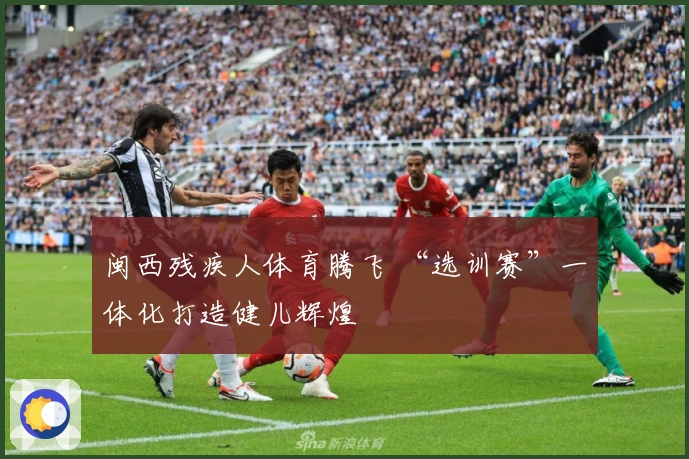 闽西残疾人体育腾飞 “选训赛”一体化打造健儿辉煌