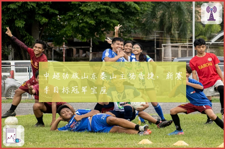 中超劲旅山东泰山主场告捷，新赛季目标冠军宝座