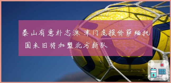 泰山有意朴志洙 津门虎报价萨缅托 国米旧将加盟北方新队