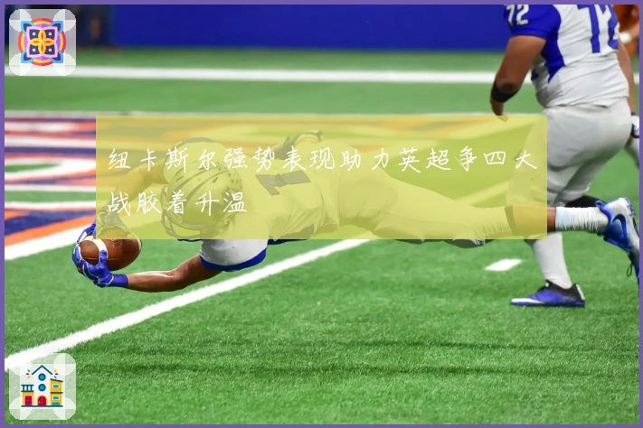 纽卡斯尔强势表现助力英超争四大战胶着升温