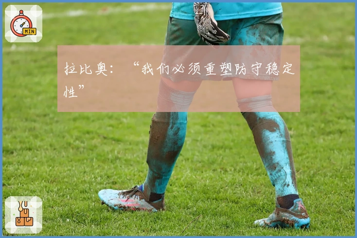 拉比奥：“我们必须重塑防守稳定性”