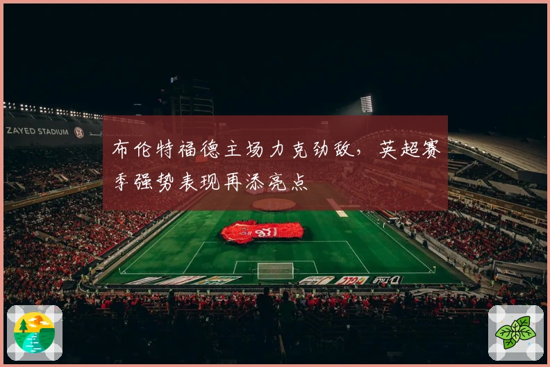 布伦特福德主场力克劲敌，英超赛季强势表现再添亮点