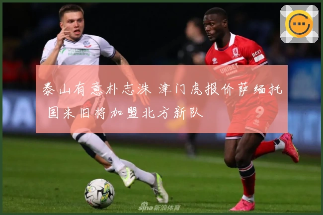 泰山有意朴志洙 津门虎报价萨缅托 国米旧将加盟北方新队