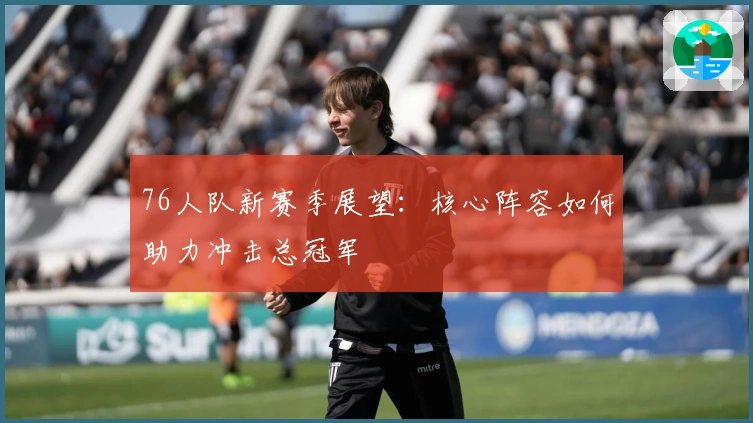 76人队新赛季展望：核心阵容如何助力冲击总冠军