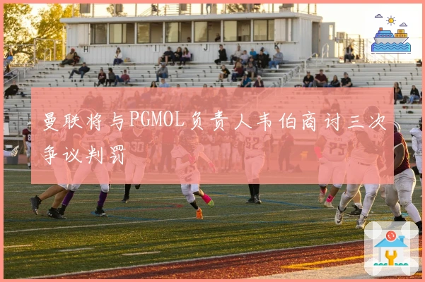 曼联将与PGMOL负责人韦伯商讨三次争议判罚