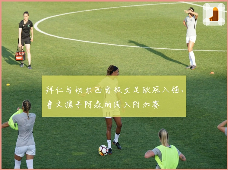 拜仁与切尔西晋级女足欧冠八强，鲁文携手阿森纳闯入附加赛