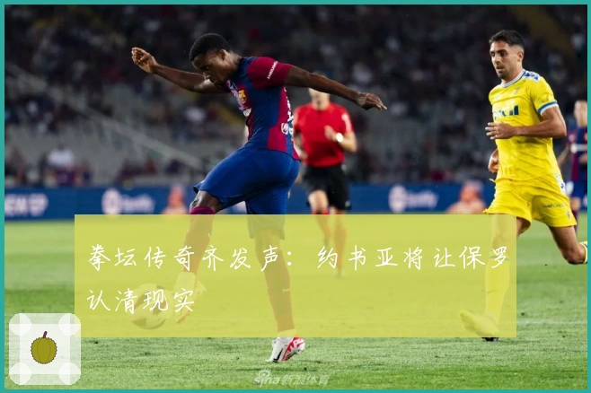 拳坛传奇齐发声：约书亚将让保罗认清现实