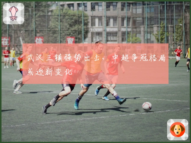 武汉三镇强势出击，中超争冠格局或迎新变化